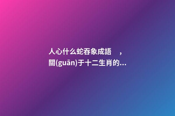 人心什么蛇吞象成語，關(guān)于十二生肖的成語匯總
